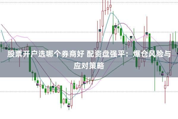 股票开户选哪个券商好 配资盘强平：爆仓风险与应对策略