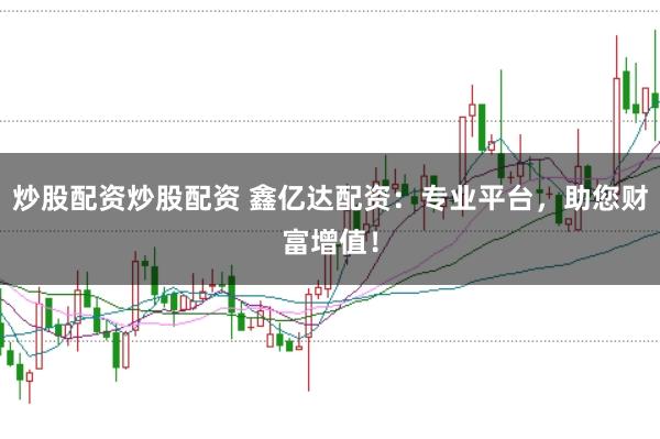 炒股配资炒股配资 鑫亿达配资：专业平台，助您财富增值！