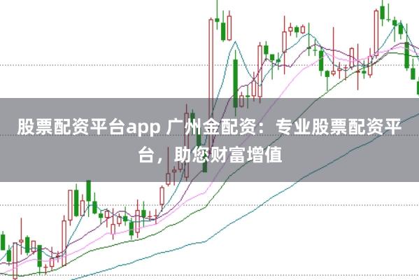 股票配资平台app 广州金配资：专业股票配资平台，助您财富增值