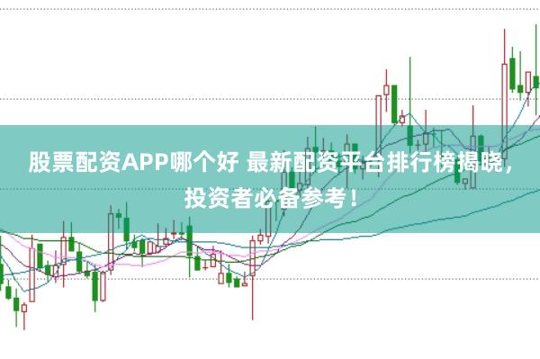 股票配资APP哪个好 最新配资平台排行榜揭晓，投资者必备参考！