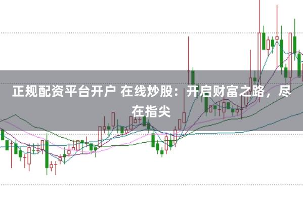 正规配资平台开户 在线炒股：开启财富之路，尽在指尖