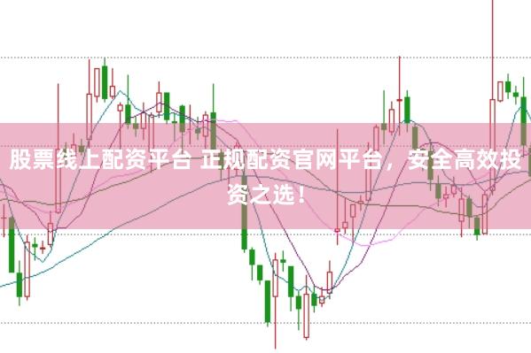 股票线上配资平台 正规配资官网平台，安全高效投资之选！