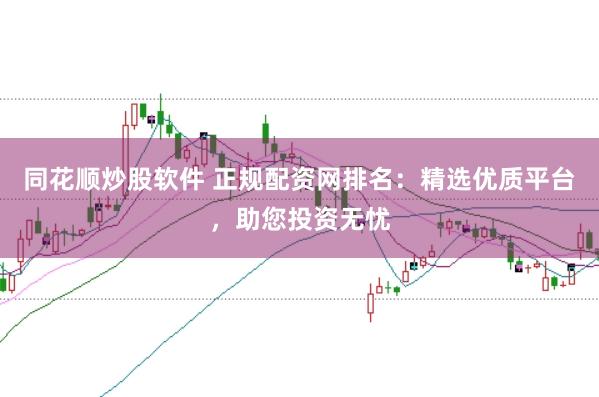 同花顺炒股软件 正规配资网排名：精选优质平台，助您投资无忧