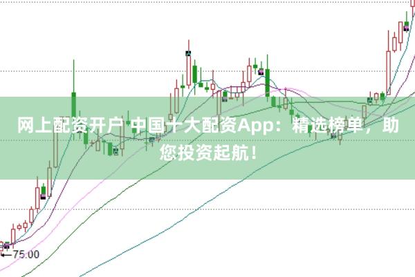 网上配资开户 中国十大配资App：精选榜单，助您投资起航！