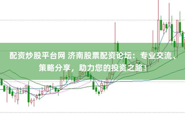 配资炒股平台网 济南股票配资论坛：专业交流、策略分享，助力您的投资之路！
