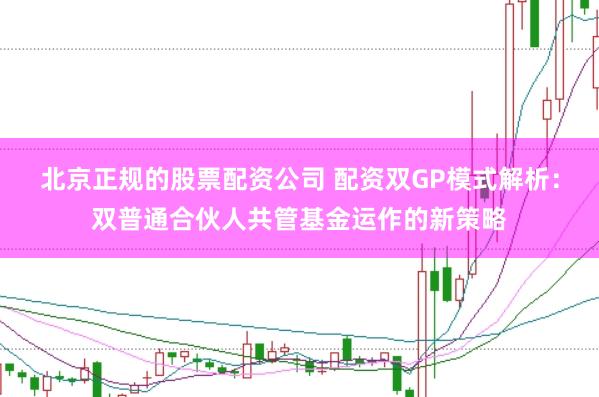 北京正规的股票配资公司 配资双GP模式解析：双普通合伙人共管基金运作的新策略