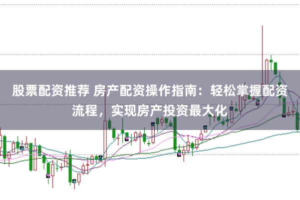 股票配资推荐 房产配资操作指南：轻松掌握配资流程，实现房产投资最大化