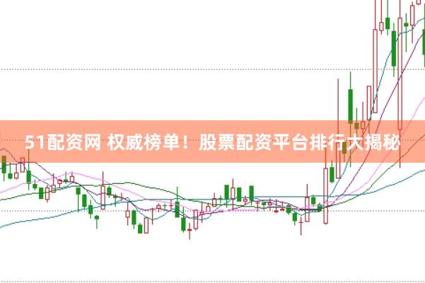 51配资网 权威榜单！股票配资平台排行大揭秘