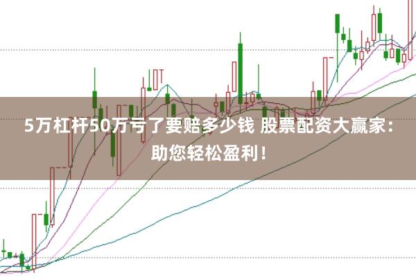 5万杠杆50万亏了要赔多少钱 股票配资大赢家：助您轻松盈利！
