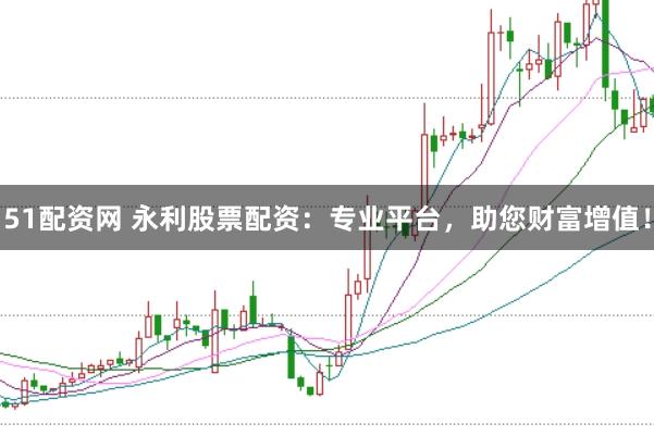 51配资网 永利股票配资：专业平台，助您财富增值！