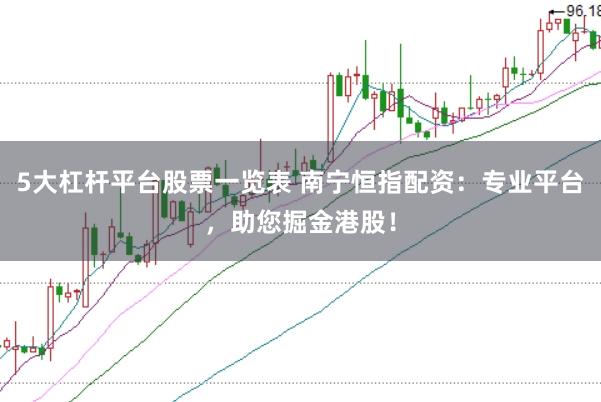 5大杠杆平台股票一览表 南宁恒指配资：专业平台，助您掘金港股！