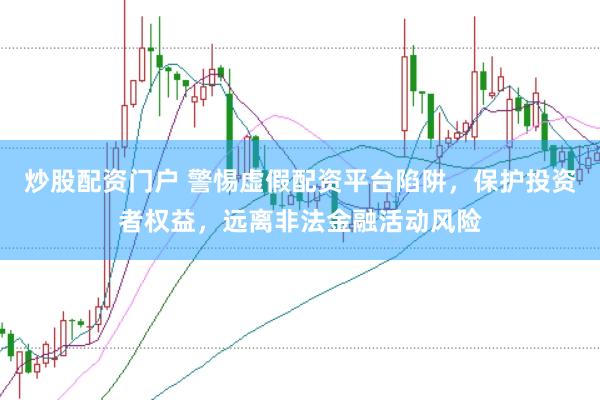 炒股配资门户 警惕虚假配资平台陷阱，保护投资者权益，远离非法金融活动风险