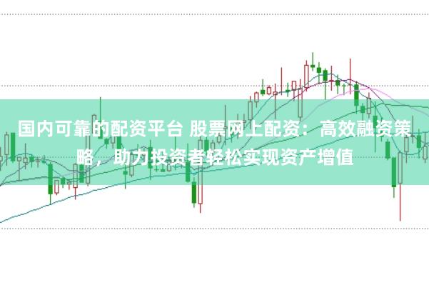 国内可靠的配资平台 股票网上配资：高效融资策略，助力投资者轻松实现资产增值