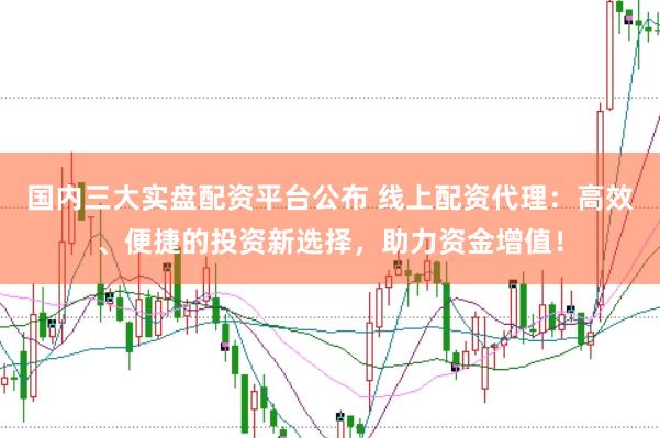 国内三大实盘配资平台公布 线上配资代理：高效、便捷的投资新选择，助力资金增值！