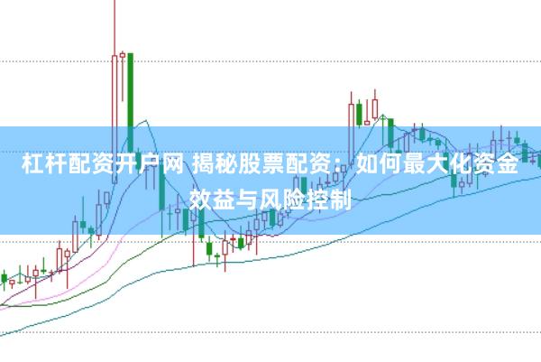 杠杆配资开户网 揭秘股票配资：如何最大化资金效益与风险控制