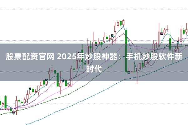 股票配资官网 2025年炒股神器：手机炒股软件新时代