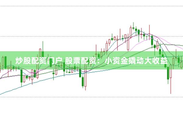 炒股配资门户 股票配资：小资金撬动大收益