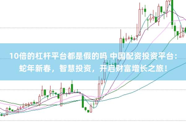 10倍的杠杆平台都是假的吗 中国配资投资平台：蛇年新春，智慧投资，开启财富增长之旅！