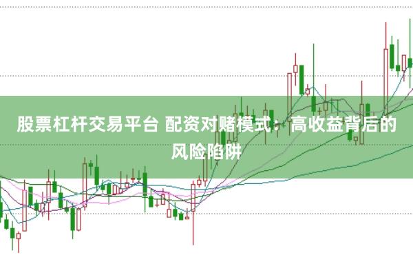 股票杠杆交易平台 配资对赌模式：高收益背后的风险陷阱