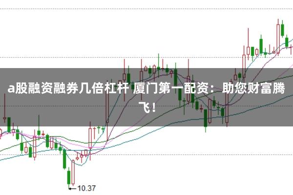 a股融资融券几倍杠杆 厦门第一配资：助您财富腾飞！