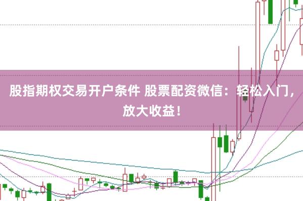 股指期权交易开户条件 股票配资微信：轻松入门，放大收益！