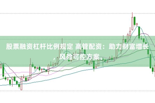 股票融资杠杆比例规定 高管配资：助力财富增长，风险可控方案。