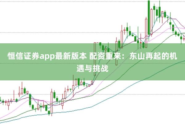 恒信证券app最新版本 配资重来：东山再起的机遇与挑战