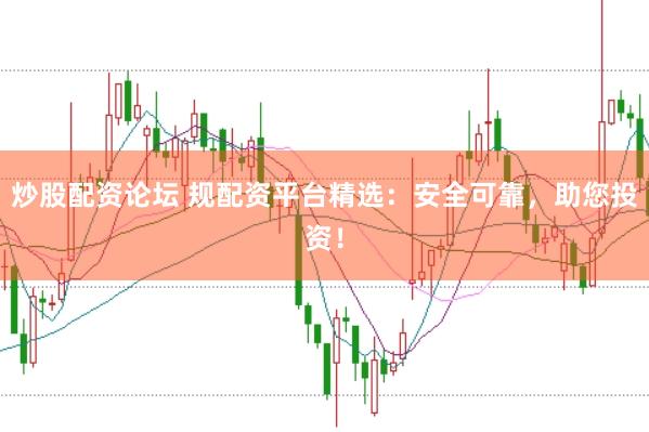 炒股配资论坛 规配资平台精选：安全可靠，助您投资！