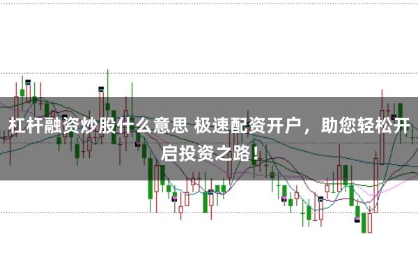 杠杆融资炒股什么意思 极速配资开户，助您轻松开启投资之路！