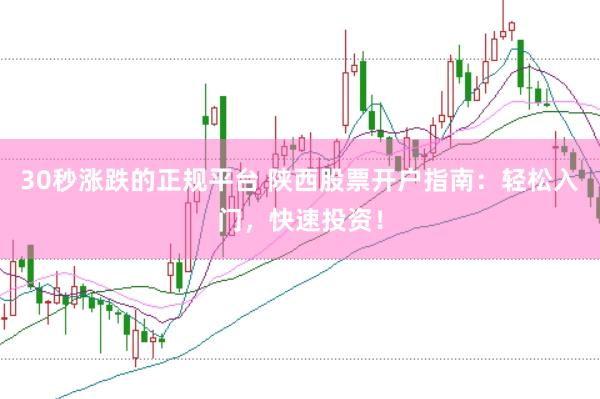 30秒涨跌的正规平台 陕西股票开户指南：轻松入门，快速投资！