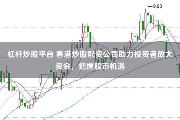 杠杆炒股平台 香港炒股配资公司助力投资者放大资金，把握股市机遇