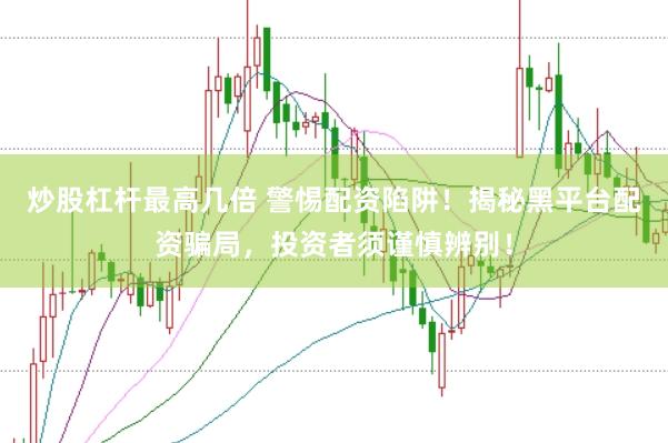 炒股杠杆最高几倍 警惕配资陷阱！揭秘黑平台配资骗局，投资者须谨慎辨别！