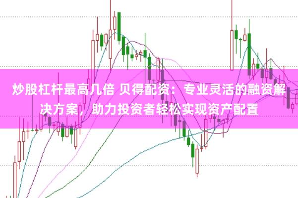 炒股杠杆最高几倍 贝得配资：专业灵活的融资解决方案，助力投资者轻松实现资产配置