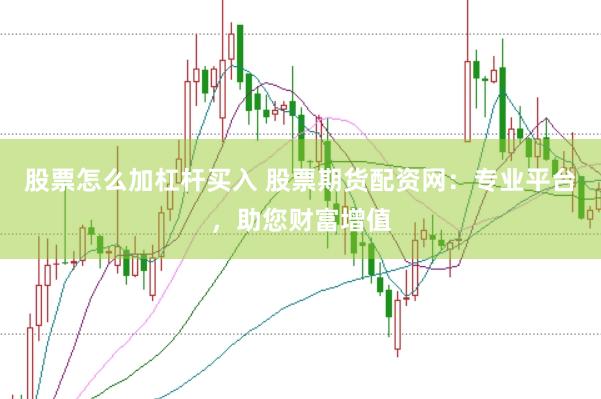 股票怎么加杠杆买入 股票期货配资网：专业平台，助您财富增值