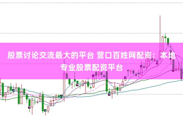 股票讨论交流最大的平台 营口百姓网配资：本地专业股票配资平台