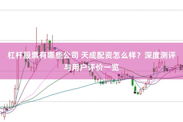 杠杆股票有哪些公司 天成配资怎么样？深度测评与用户评价一览