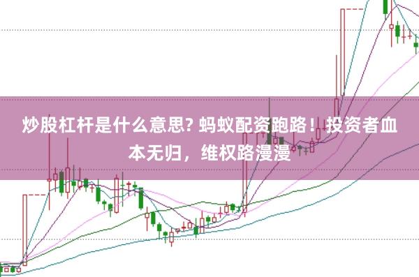 炒股杠杆是什么意思? 蚂蚁配资跑路！投资者血本无归，维权路漫漫