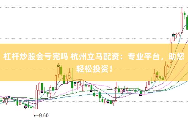 杠杆炒股会亏完吗 杭州立马配资：专业平台，助您轻松投资！