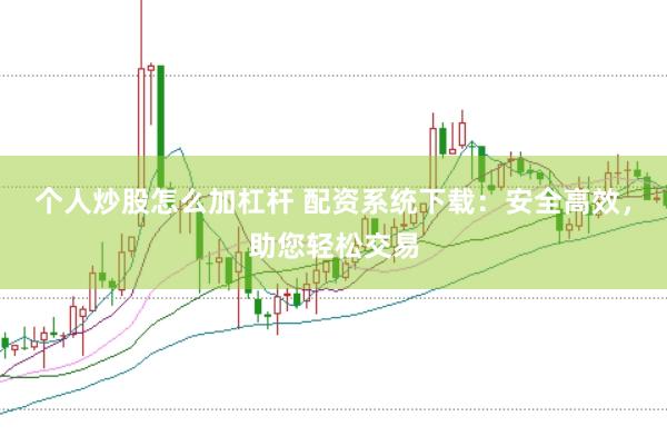 个人炒股怎么加杠杆 配资系统下载：安全高效，助您轻松交易