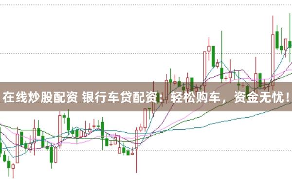 在线炒股配资 银行车贷配资：轻松购车，资金无忧！