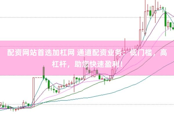 配资网站首选加杠网 通道配资业务：低门槛，高杠杆，助您快速盈利！