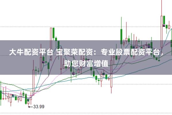 大牛配资平台 宝聚荣配资：专业股票配资平台，助您财富增值