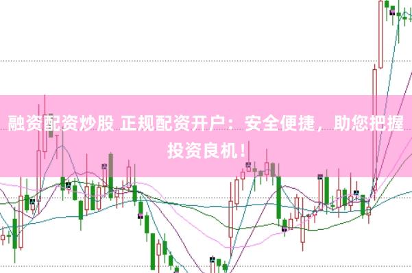 融资配资炒股 正规配资开户：安全便捷，助您把握投资良机！