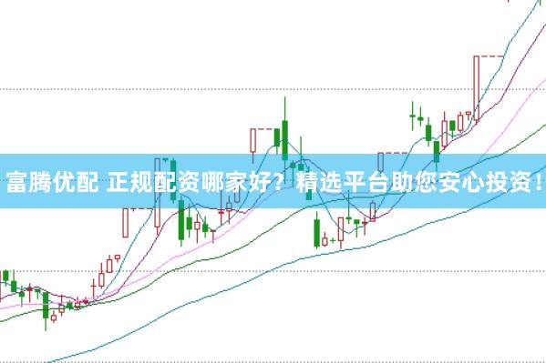 富腾优配 正规配资哪家好？精选平台助您安心投资！