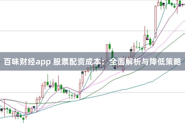 百味财经app 股票配资成本：全面解析与降低策略