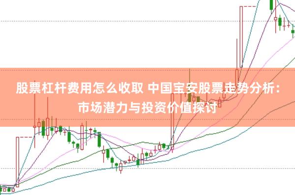 股票杠杆费用怎么收取 中国宝安股票走势分析：市场潜力与投资价值探讨