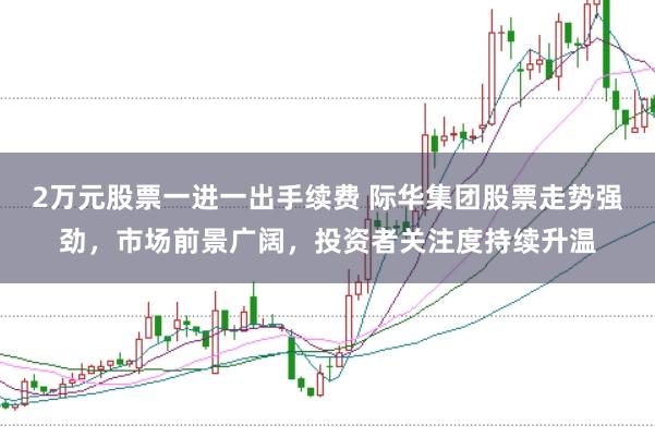 2万元股票一进一出手续费 际华集团股票走势强劲，市场前景广阔，投资者关注度持续升温