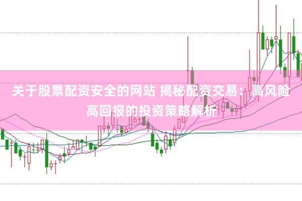关于股票配资安全的网站 揭秘配资交易：高风险高回报的投资策略解析