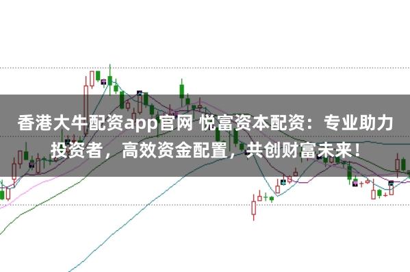 香港大牛配资app官网 悦富资本配资：专业助力投资者，高效资金配置，共创财富未来！