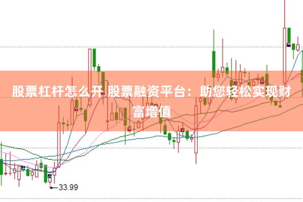 股票杠杆怎么开 股票融资平台：助您轻松实现财富增值